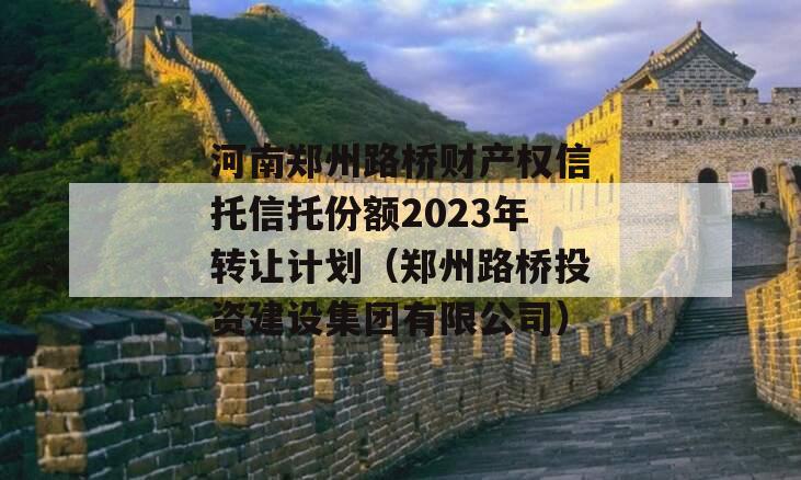 河南郑州路桥财产权信托信托份额2023年转让计划（郑州路桥投资建设集团有限公司）
