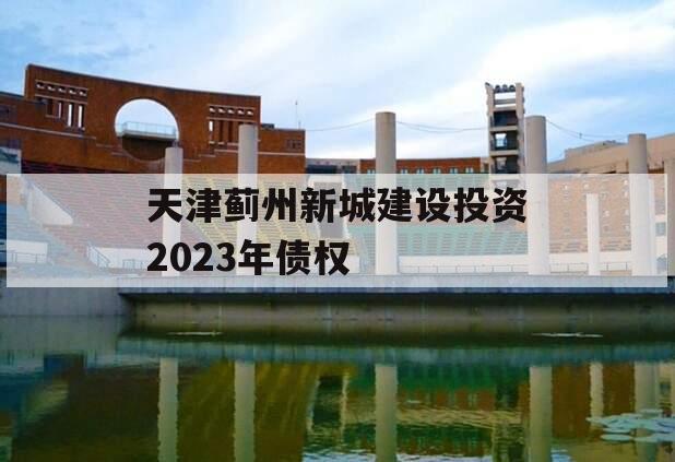 天津蓟州新城建设投资2023年债权