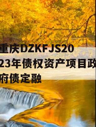 重庆DZKFJS2023年债权资产项目政府债定融
