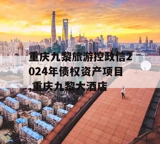 重庆九黎旅游控政信2024年债权资产项目,重庆九黎大酒店