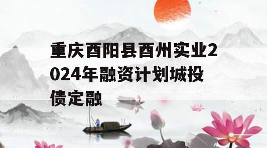 重庆酉阳县酉州实业2024年融资计划城投债定融