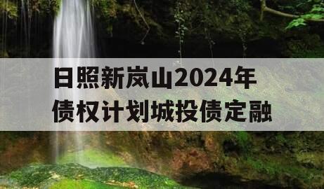 日照新岚山2024年债权计划城投债定融