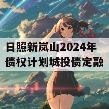 日照新岚山2024年债权计划城投债定融