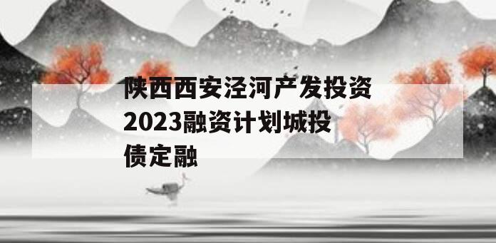 陕西西安泾河产发投资2023融资计划城投债定融